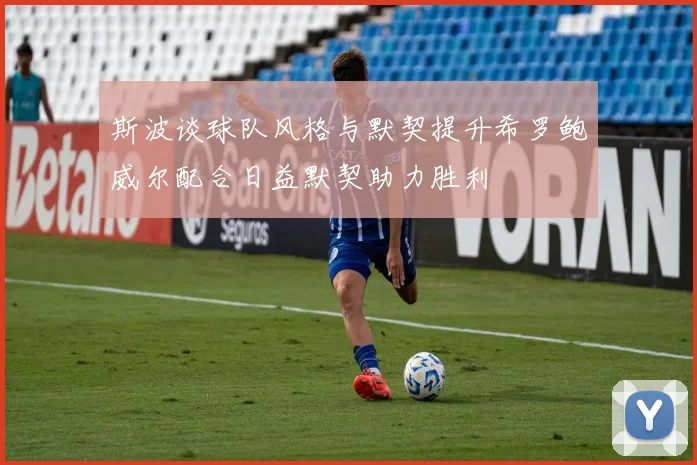 斯波谈球队风格与默契提升希罗鲍威尔配合日益默契助力胜利