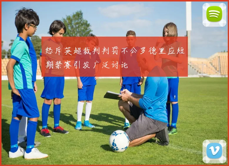 怒斥英超裁判判罚不公罗德里应短期禁赛引发广泛讨论