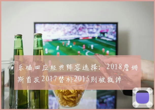 乐福回应经典阵容选择：2018詹姆斯首发2017替补2015则被裁掉