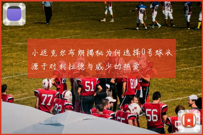 小迈克尔布朗揭秘为何选择0号球衣源于对利拉德与威少的热爱