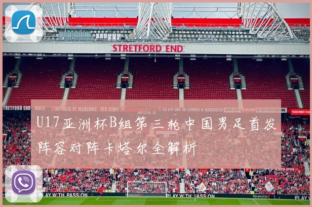 U17亚洲杯B组第三轮中国男足首发阵容对阵卡塔尔全解析