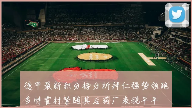 德甲最新积分榜分析拜仁强势领跑多特霍村紧随其后药厂表现平平