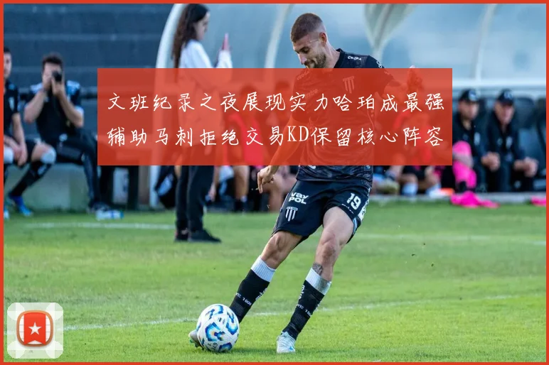 文班纪录之夜展现实力哈珀成最强辅助马刺拒绝交易KD保留核心阵容