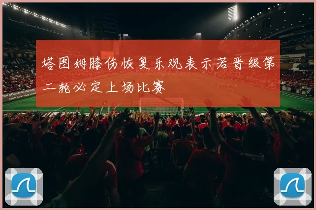 塔图姆膝伤恢复乐观表示若晋级第二轮必定上场比赛