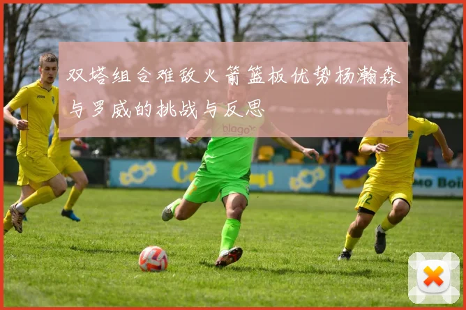 双塔组合难敌火箭篮板优势杨瀚森与罗威的挑战与反思