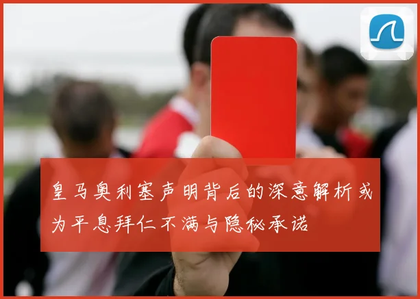 皇马奥利塞声明背后的深意解析或为平息拜仁不满与隐秘承诺