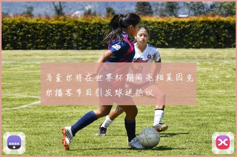 马奎尔将在世界杯期间亮相莱因克尔播客节目引发球迷热议