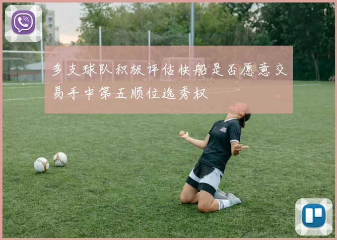 多支球队积极评估快船是否愿意交易手中第五顺位选秀权