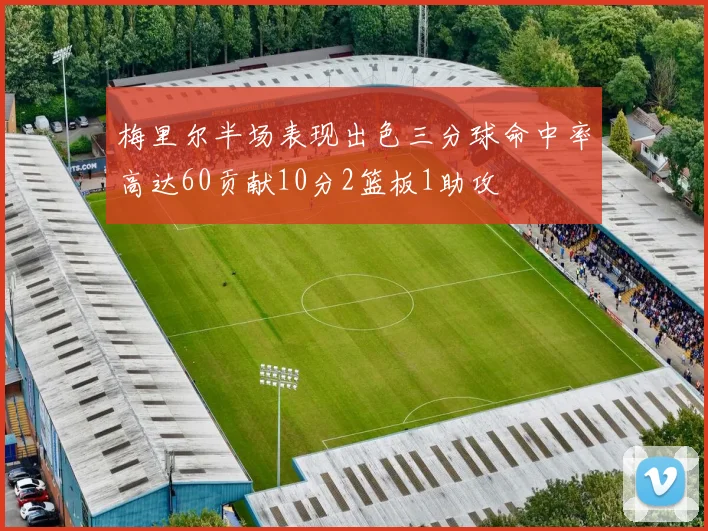 梅里尔半场表现出色三分球命中率高达60贡献10分2篮板1助攻