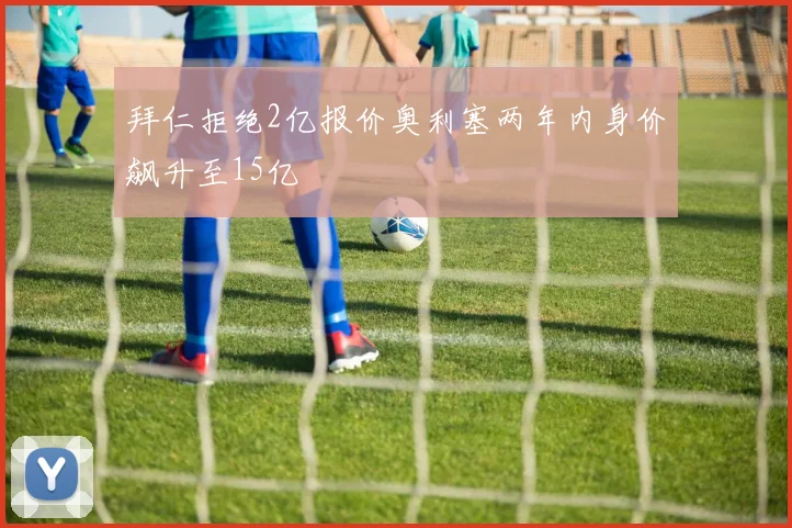 拜仁拒绝2亿报价奥利塞两年内身价飙升至15亿