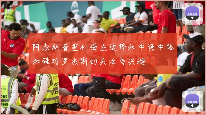 阿森纳着重补强左边锋和中场中路加强对罗杰斯的关注与兴趣