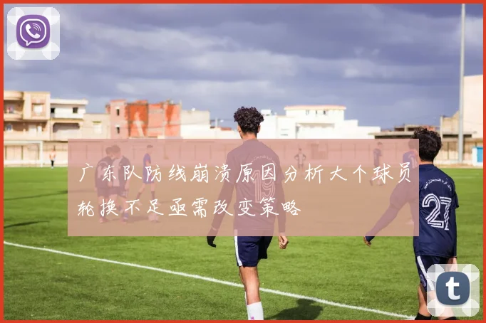 广东队防线崩溃原因分析大个球员轮换不足亟需改变策略