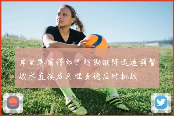库里赛前得知巴特勒缺阵迅速调整战术直接启用理查德应对挑战