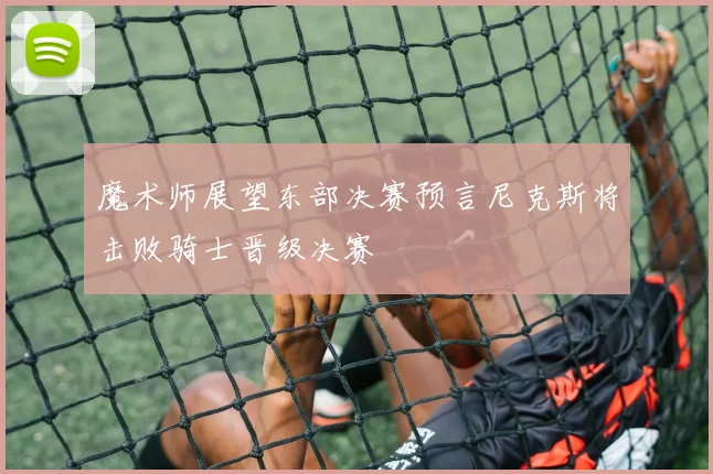 魔术师展望东部决赛预言尼克斯将击败骑士晋级决赛