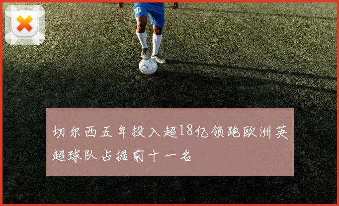 切尔西五年投入超18亿领跑欧洲英超球队占据前十一名