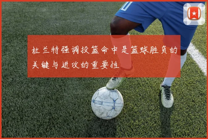 杜兰特强调投篮命中是篮球胜负的关键与进攻的重要性