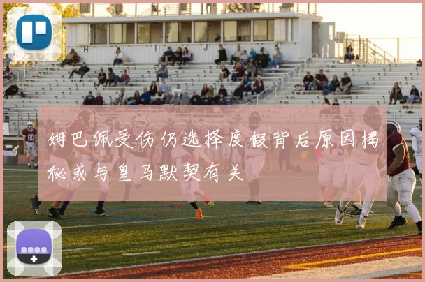 姆巴佩受伤仍选择度假背后原因揭秘或与皇马默契有关